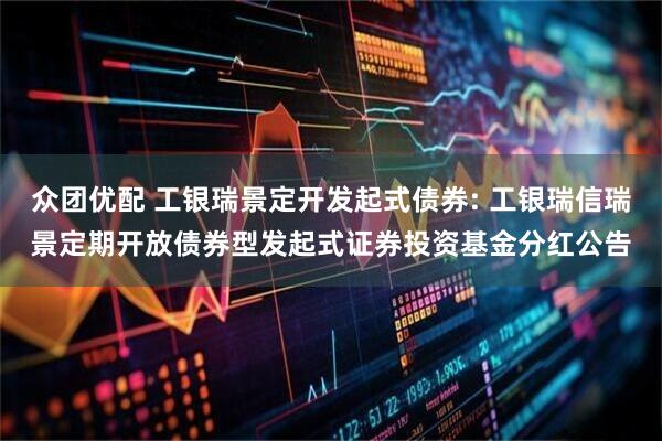 众团优配 工银瑞景定开发起式债券: 工银瑞信瑞景定期开放债券型发起式证券投资基金分红公告