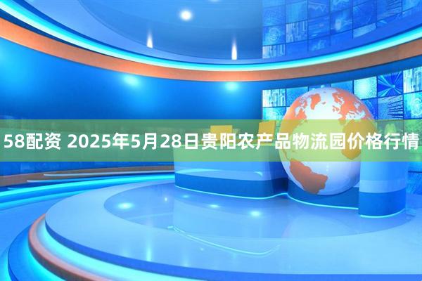 58配资 2025年5月28日贵阳农产品物流园价格行情