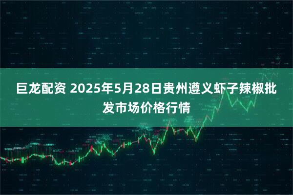 巨龙配资 2025年5月28日贵州遵义虾子辣椒批发市场价格行情