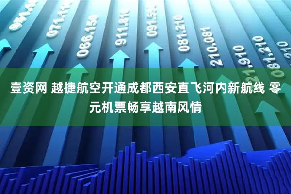 壹资网 越捷航空开通成都西安直飞河内新航线 零元机票畅享越南风情