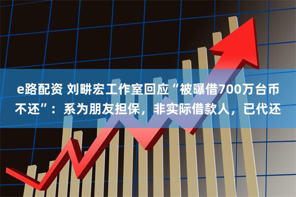 e路配资 刘畊宏工作室回应“被曝借700万台币不还”：系为朋友担保，非实际借款人，已代还