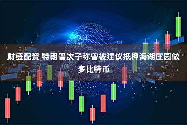 财盛配资 特朗普次子称曾被建议抵押海湖庄园做多比特币