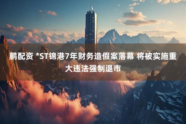 鹏配资 *ST锦港7年财务造假案落幕 将被实施重大违法强制退市