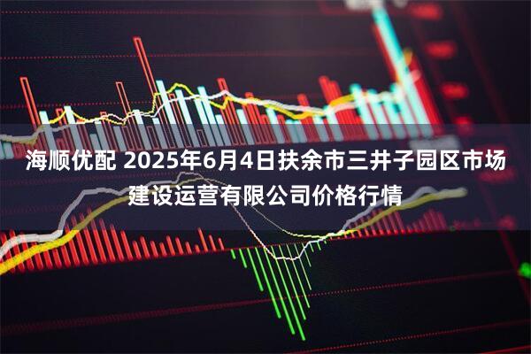 海顺优配 2025年6月4日扶余市三井子园区市场建设运营有限公司价格行情