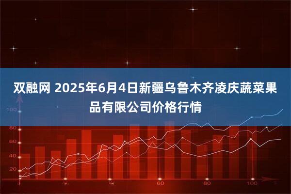 双融网 2025年6月4日新疆乌鲁木齐凌庆蔬菜果品有限公司价格行情