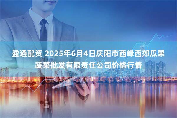 盈通配资 2025年6月4日庆阳市西峰西郊瓜果蔬菜批发有限责任公司价格行情