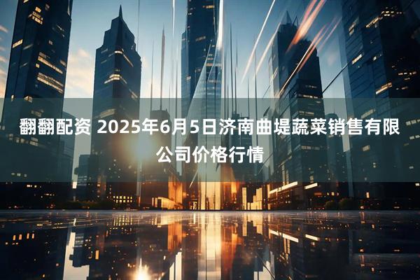 翻翻配资 2025年6月5日济南曲堤蔬菜销售有限公司价格行情