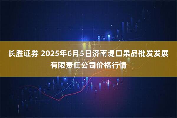 长胜证券 2025年6月5日济南堤口果品批发发展有限责任公司价格行情
