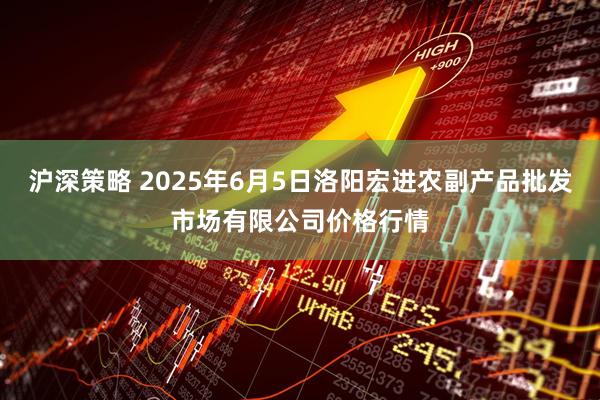 沪深策略 2025年6月5日洛阳宏进农副产品批发市场有限公司价格行情