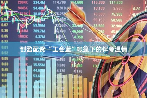 创盈配资 “工会蓝”帐篷下的伴考温情