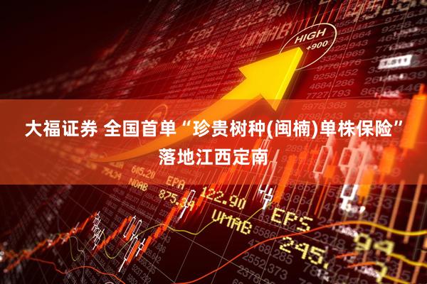 大福证券 全国首单“珍贵树种(闽楠)单株保险”落地江西定南