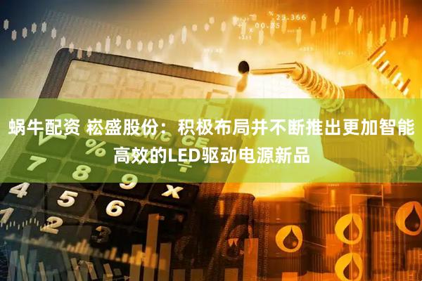 蜗牛配资 崧盛股份：积极布局并不断推出更加智能高效的LED驱动电源新品