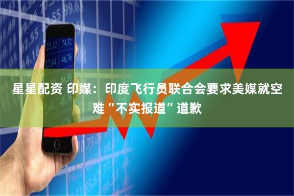 星星配资 印媒：印度飞行员联合会要求美媒就空难“不实报道”道歉