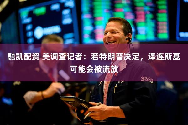 融凯配资 美调查记者：若特朗普决定，泽连斯基可能会被流放