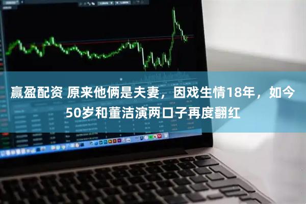 赢盈配资 原来他俩是夫妻，因戏生情18年，如今50岁和董洁演两口子再度翻红