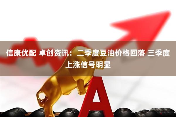 信康优配 卓创资讯：二季度豆油价格回落 三季度上涨信号明显