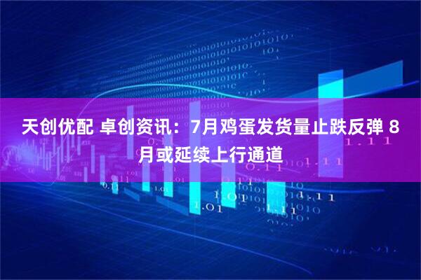 天创优配 卓创资讯：7月鸡蛋发货量止跌反弹 8月或延续上行通道