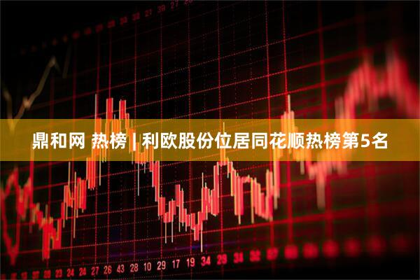 鼎和网 热榜 | 利欧股份位居同花顺热榜第5名