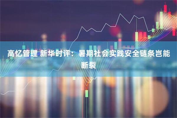 高忆管理 新华时评：暑期社会实践安全链条岂能断裂