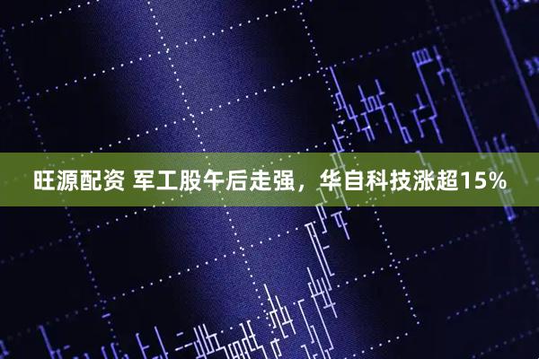 旺源配资 军工股午后走强，华自科技涨超15%