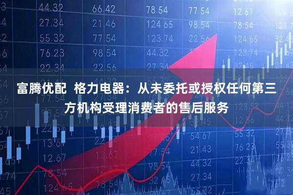 富腾优配  格力电器：从未委托或授权任何第三方机构受理消费者的售后服务