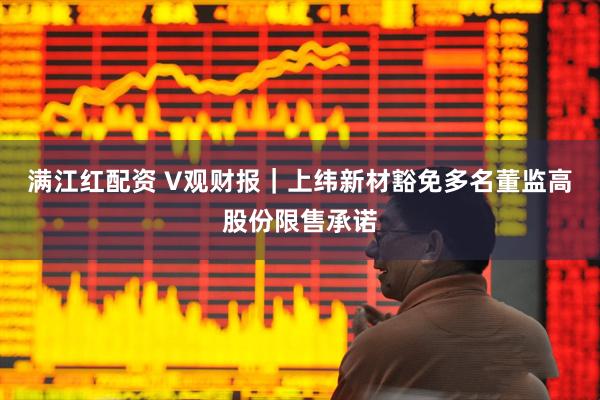 满江红配资 V观财报｜上纬新材豁免多名董监高股份限售承诺