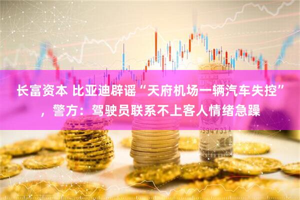 长富资本 比亚迪辟谣“天府机场一辆汽车失控”，警方：驾驶员联系不上客人情绪急躁
