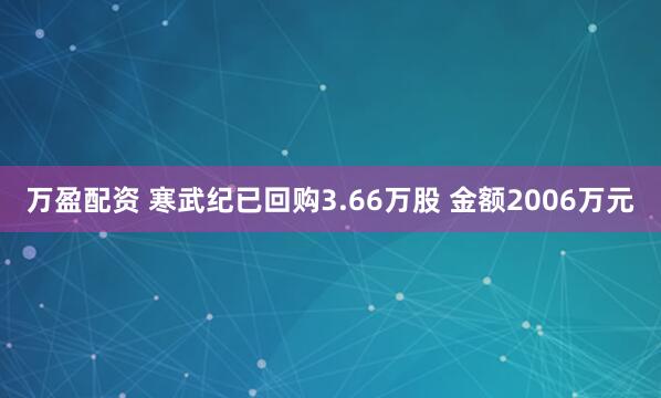 万盈配资 寒武纪已回购3.66万股 金额2006万元