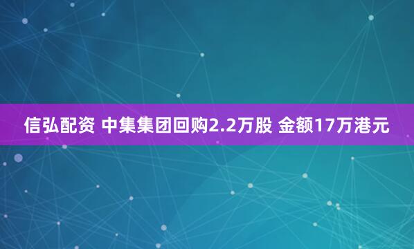 信弘配资 中集集团回购2.2万股 金额17万港元
