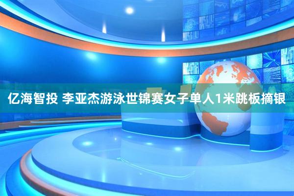 亿海智投 李亚杰游泳世锦赛女子单人1米跳板摘银