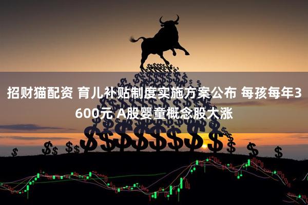 招财猫配资 育儿补贴制度实施方案公布 每孩每年3600元 A股婴童概念股大涨