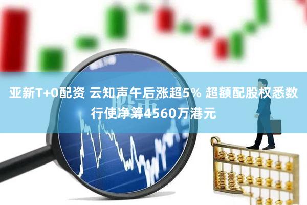 亚新T+0配资 云知声午后涨超5% 超额配股权悉数行使净筹4560万港元