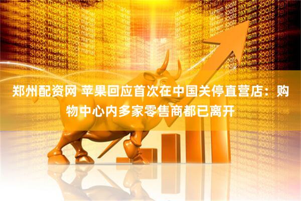郑州配资网 苹果回应首次在中国关停直营店：购物中心内多家零售商都已离开