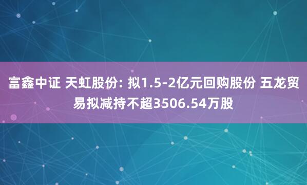富鑫中证 天虹股份: 拟1.5-2亿元回购股份 五龙贸易拟减持不超3506.54万股