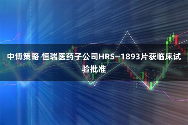 中博策略 恒瑞医药子公司HRS—1893片获临床试验批准