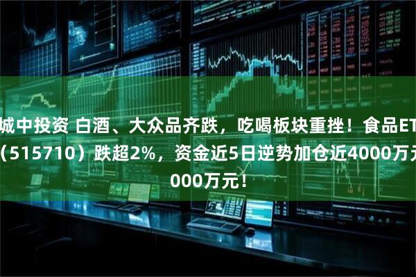 城中投资 白酒、大众品齐跌，吃喝板块重挫！食品ETF（515710）跌超2%，资金近5日逆势加仓近4000万元！