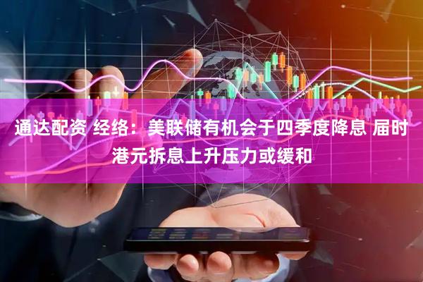 通达配资 经络：美联储有机会于四季度降息 届时港元拆息上升压力或缓和