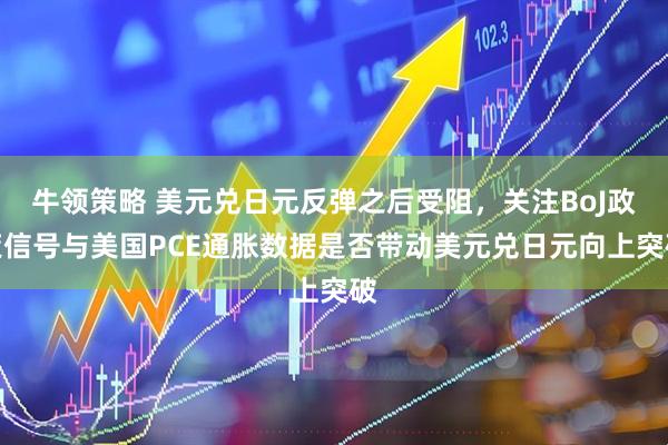 牛领策略 美元兑日元反弹之后受阻，关注BoJ政策信号与美国PCE通胀数据是否带动美元兑日元向上突破