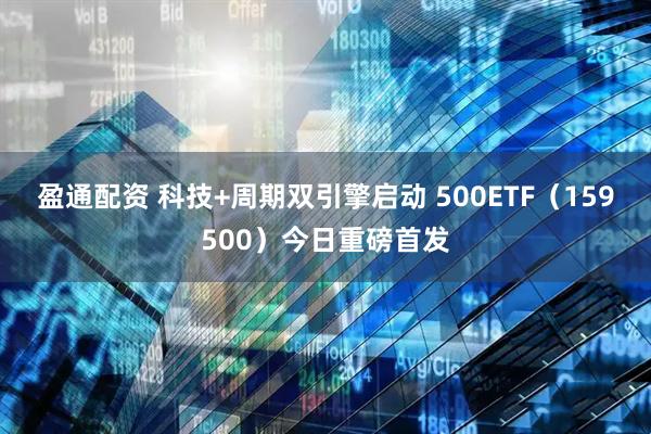 盈通配资 科技+周期双引擎启动 500ETF（159500）今日重磅首发