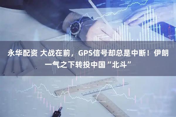 永华配资 大战在前，GPS信号却总是中断！伊朗一气之下转投中国“北斗”
