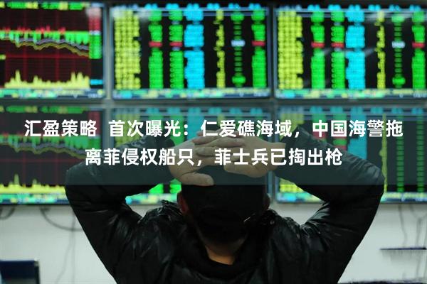 汇盈策略  首次曝光：仁爱礁海域，中国海警拖离菲侵权船只，菲士兵已掏出枪