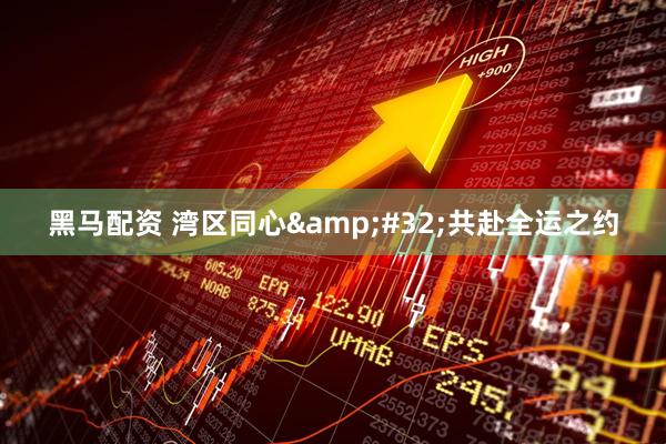 黑马配资 湾区同心&#32;共赴全运之约