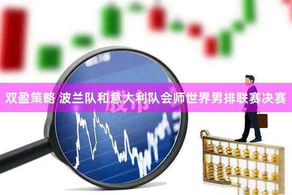双盈策略 波兰队和意大利队会师世界男排联赛决赛