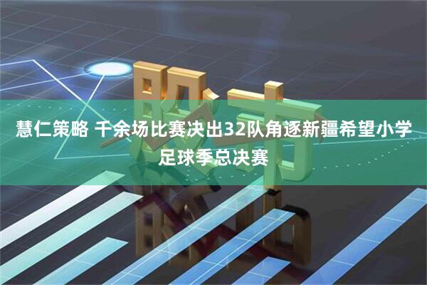 慧仁策略 千余场比赛决出32队角逐新疆希望小学足球季总决赛