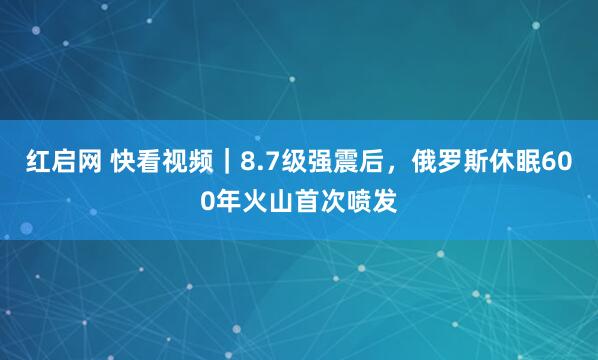 红启网 快看视频｜8.7级强震后，俄罗斯休眠600年火山首次喷发