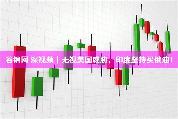 谷锦网 深视频｜无视美国威胁，印度坚持买俄油！