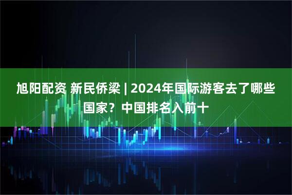 旭阳配资 新民侨梁 | 2024年国际游客去了哪些国家？中国排名入前十