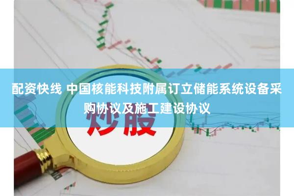 配资快线 中国核能科技附属订立储能系统设备采购协议及施工建设协议