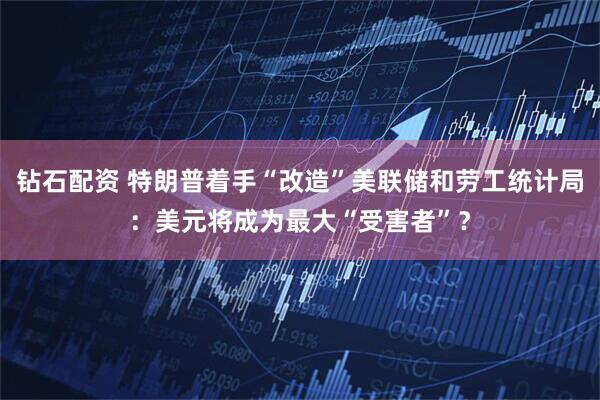 钻石配资 特朗普着手“改造”美联储和劳工统计局：美元将成为最大“受害者”？