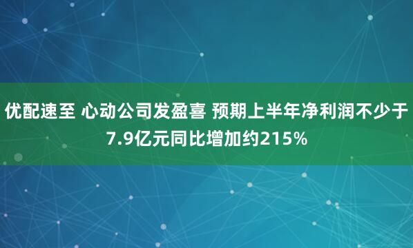 优配速至 心动公司发盈喜 预期上半年净利润不少于7.9亿元同比增加约215%